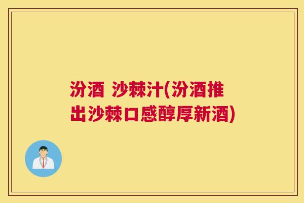 汾酒 沙棘汁(汾酒推出沙棘口感醇厚新酒)