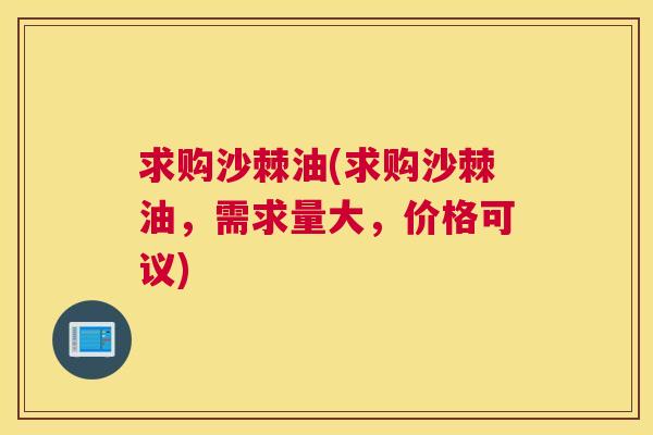 求购沙棘油(求购沙棘油,需求量大,价格可议)