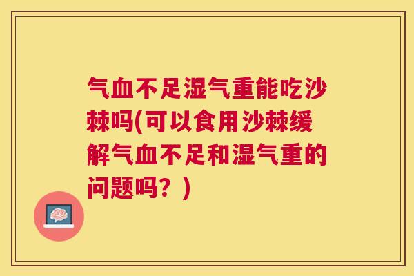 气不足湿气重能吃沙棘吗(可以食用沙棘缓解气不足和湿气重的问题吗?) 气不足湿气重能吃沙棘吗(可以食用沙棘缓解气不足和湿气重的问题吗?)