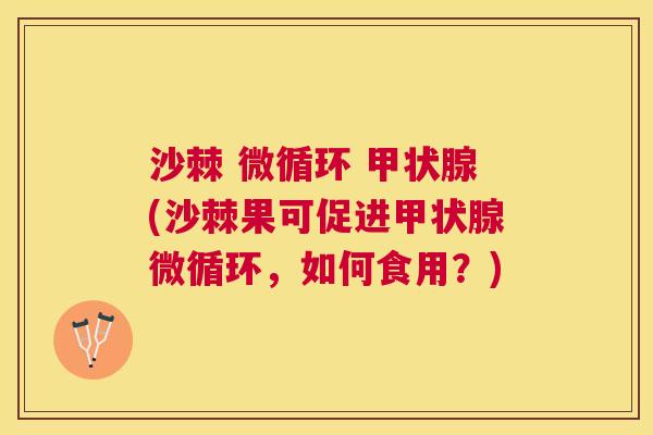 沙棘 微循环 甲状腺(沙棘果可促进甲状腺微循环，如何食用？)