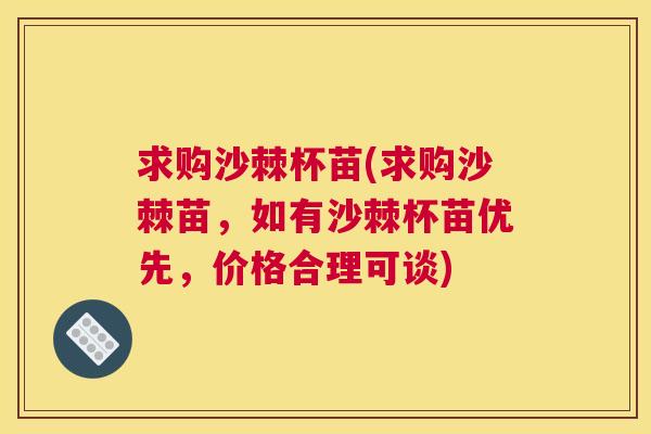 求购沙棘杯苗(求购沙棘苗，如有沙棘杯苗优先，价格合理可谈)