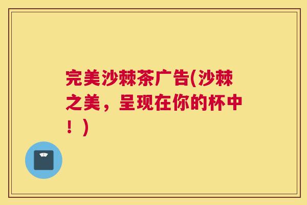 完美沙棘茶广告(沙棘之美，呈现在你的杯中！)