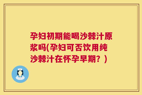 孕妇初期能喝沙棘汁原浆吗(孕妇可否饮用纯沙棘汁在怀孕早期？)