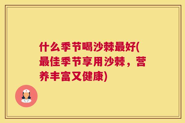 什么季节喝沙棘最好(最佳季节享用沙棘,营养丰富又健康)