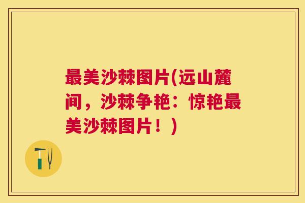 最美沙棘图片(远山麓间，沙棘争艳：惊艳最美沙棘图片！)