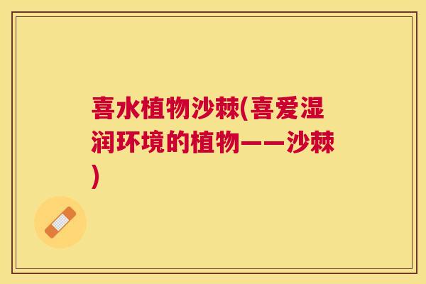 喜水植物沙棘(喜爱湿润环境的植物——沙棘)