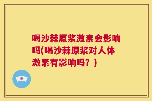 喝沙棘原浆激素会影响吗(喝沙棘原浆对人体激素有影响吗?)