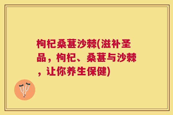 枸杞桑葚沙棘(滋补圣品,枸杞、桑葚与沙棘,让你养生保健) 枸杞桑葚沙棘(滋补圣品,枸杞、桑葚与沙棘,让你养生保健)