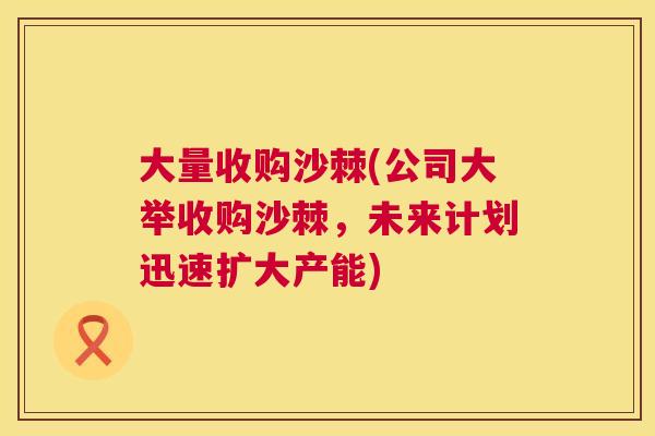 大量收购沙棘(公司大举收购沙棘,未来计划迅速扩大产能)