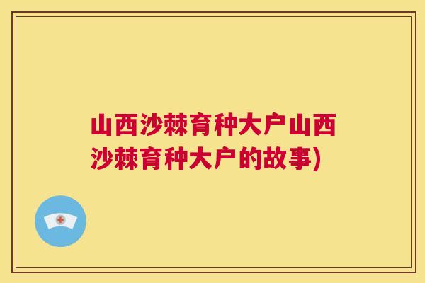 山西沙棘育种大户山西沙棘育种大户的故事) 山西沙棘育种大户山西沙棘育种大户的故事)