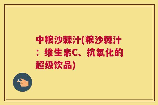 中粮沙棘汁(粮沙棘汁:维生素C、抗氧化的超级饮品)
