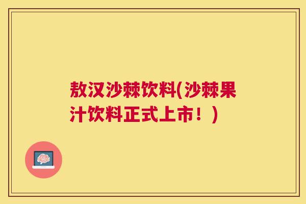 敖汉沙棘饮料(沙棘果汁饮料正式上市！)