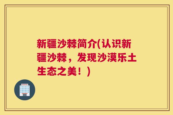 新疆沙棘简介(认识新疆沙棘，发现沙漠乐土生态之美！)