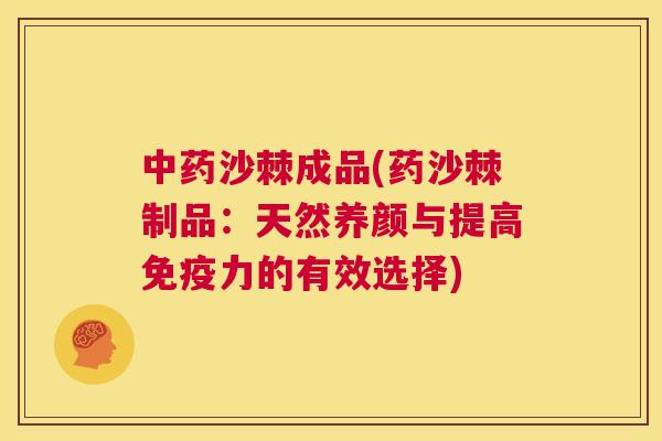 中药沙棘成品(药沙棘制品:天然养颜与提高免疫力的有效选择)