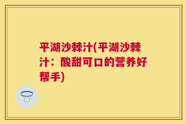 平湖沙棘汁(平湖沙棘汁：酸甜可口的营养好帮手)