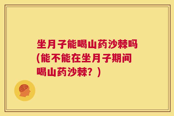 坐月子能喝山药沙棘吗(能不能在坐月子期间喝山药沙棘？)