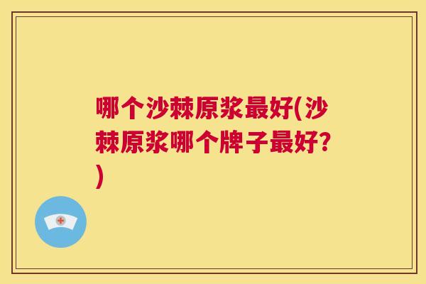 哪个沙棘原浆最好(沙棘原浆哪个牌子最好？)
