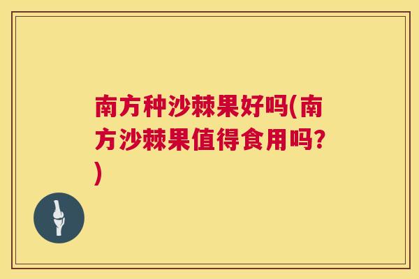 南方种沙棘果好吗(南方沙棘果值得食用吗？)