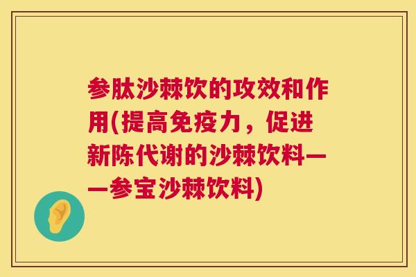 参肽沙棘饮的攻效和作用(提高免疫力，促进新陈代谢的沙棘饮料——参宝沙棘饮料)