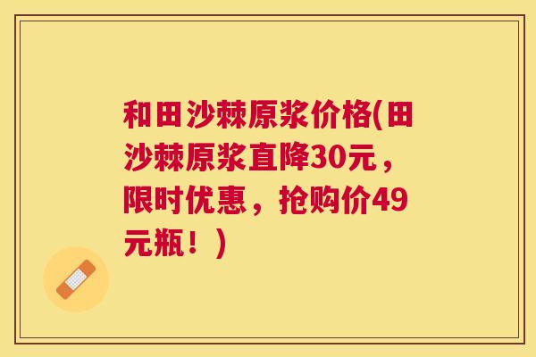 和田沙棘原浆价格(田沙棘原浆直降30元,限时优惠,抢购价49元瓶!)