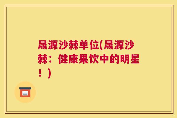 晟源沙棘单位(晟源沙棘:健康果饮中的明星!) 晟源沙棘单位(晟源沙棘:健康果饮中的明星!)