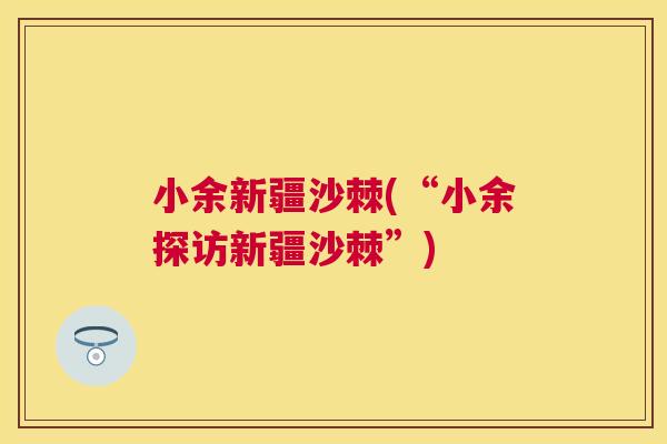 小余新疆沙棘(“小余探访新疆沙棘”)