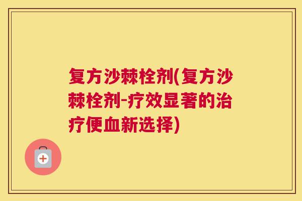 复方沙棘栓剂(复方沙棘栓剂-疗效显著的治疗便血新选择)