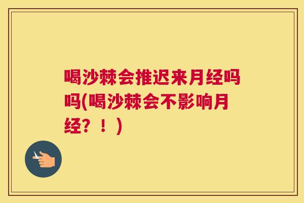 喝沙棘会推迟来月经吗吗(喝沙棘会不影响月经?!)