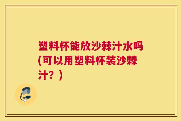 塑料杯能放沙棘汁水吗(可以用塑料杯装沙棘汁？)