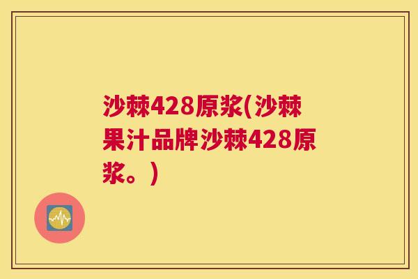 沙棘428原浆(沙棘果汁品牌沙棘428原浆。)