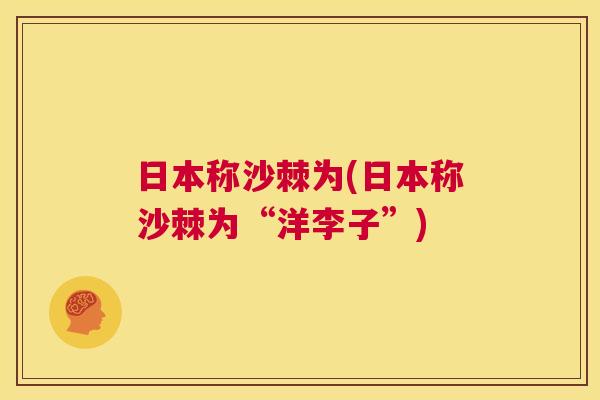 日本称沙棘为(日本称沙棘为“洋李子”)