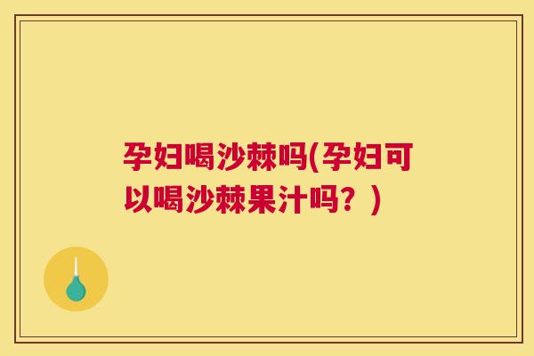 孕妇喝沙棘吗(孕妇可以喝沙棘果汁吗?) 孕妇喝沙棘吗(孕妇可以喝沙棘果汁吗?)