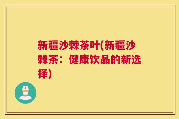 新疆沙棘茶叶(新疆沙棘茶:健康饮品的新选择) 新疆沙棘茶叶(新疆沙棘茶:健康饮品的新选择)