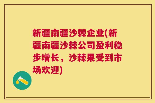新疆南疆沙棘企业(新疆南疆沙棘公司盈利稳步增长,沙棘果受到市场欢迎) 新疆南疆沙棘企业(新疆南疆沙棘公司盈利稳步增长,沙棘果受到市场欢迎)