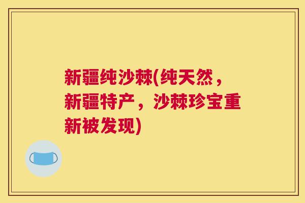 新疆纯沙棘(纯天然,新疆特产,沙棘珍宝重新被发现) 新疆纯沙棘(纯天然,新疆特产,沙棘珍宝重新被发现)