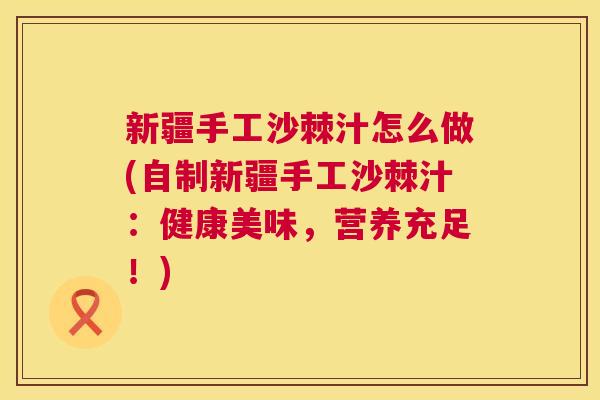 新疆手工沙棘汁怎么做(自制新疆手工沙棘汁：健康美味，营养充足！)