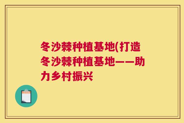 冬沙棘种植基地(打造冬沙棘种植基地——助力乡村振兴