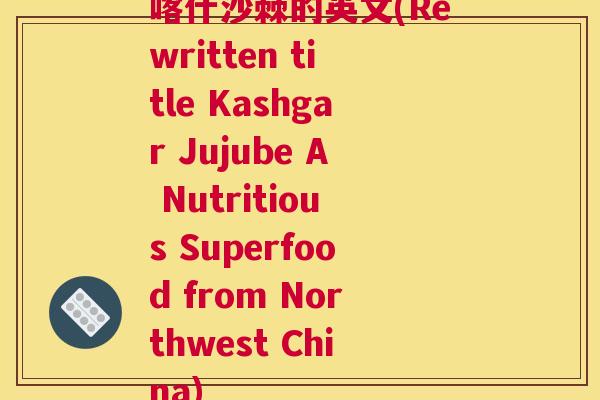 喀什沙棘的英文(Rewritten title Kashgar Jujube A Nutritious Superfood from Northwest China)