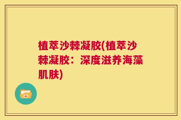 植萃沙棘凝胶(植萃沙棘凝胶:深度滋养海藻) 植萃沙棘凝胶(植萃沙棘凝胶:深度滋养海藻)