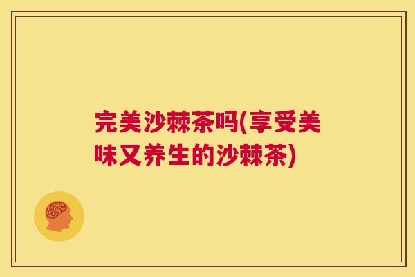 完美沙棘茶吗(享受美味又养生的沙棘茶)