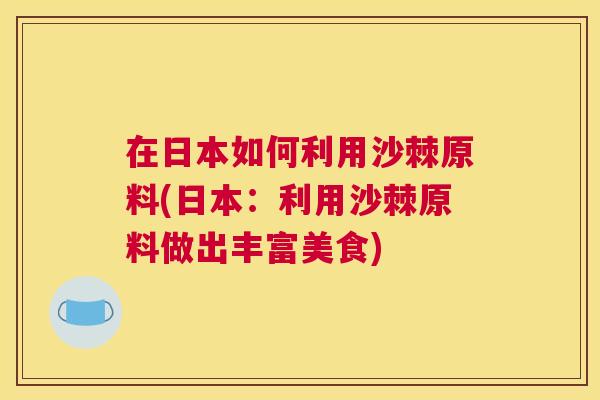在日本如何利用沙棘原料(日本：利用沙棘原料做出丰富美食)