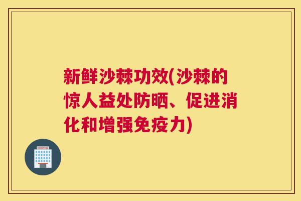 新鲜沙棘功效(沙棘的惊人益处防晒、促进消化和增强力) 新鲜沙棘功效(沙棘的惊人益处防晒、促进消化和增强力)