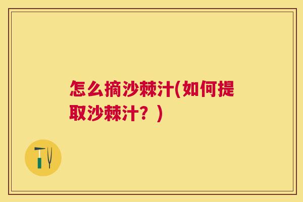 怎么摘沙棘汁(如何提取沙棘汁？)