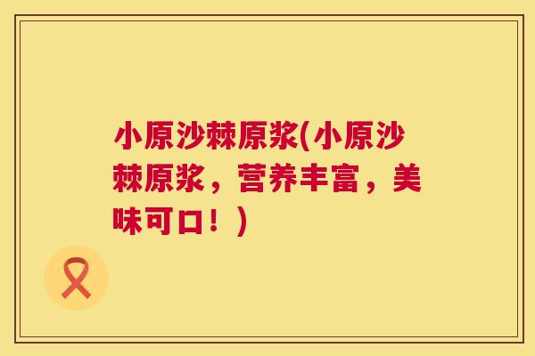 小原沙棘原浆(小原沙棘原浆，营养丰富，美味可口！)