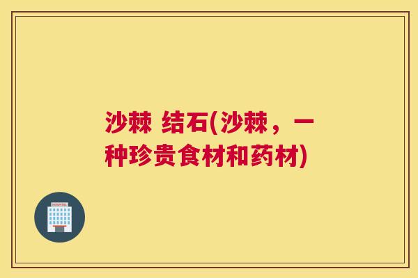 沙棘 结石(沙棘,一种珍贵食材和药材)