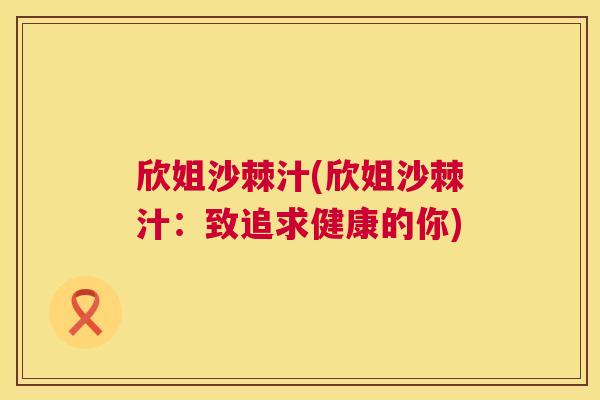 欣姐沙棘汁(欣姐沙棘汁:致追求健康的你) 欣姐沙棘汁(欣姐沙棘汁:致追求健康的你)