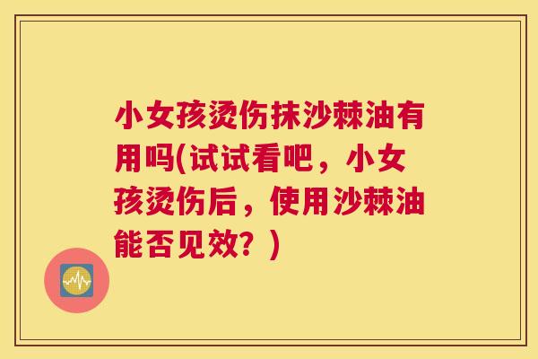 小女孩烫伤抹沙棘油有用吗(试试看吧，小女孩烫伤后，使用沙棘油能否见效？)