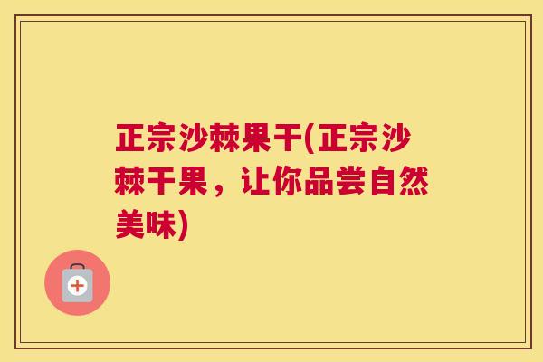正宗沙棘果干(正宗沙棘干果,让你品尝自然美味) 正宗沙棘果干(正宗沙棘干果,让你品尝自然美味)