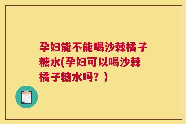 孕妇能不能喝沙棘橘子糖水(孕妇可以喝沙棘橘子糖水吗？)