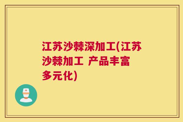 江苏沙棘深加工(江苏沙棘加工 产品丰富 多元化)